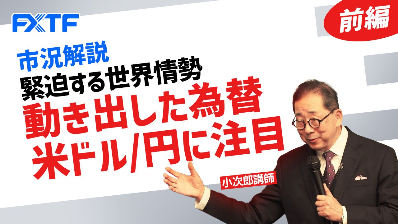 【動画】「市況解説 緊迫する世界情勢 動き出した為替 米ドル/円に注目【前編】」小次郎講師