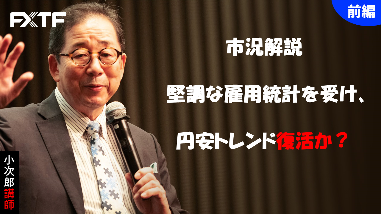 【動画】「市況解説 堅調な雇用統計を受け、円安トレンド復活か？【前編】」小次郎講師