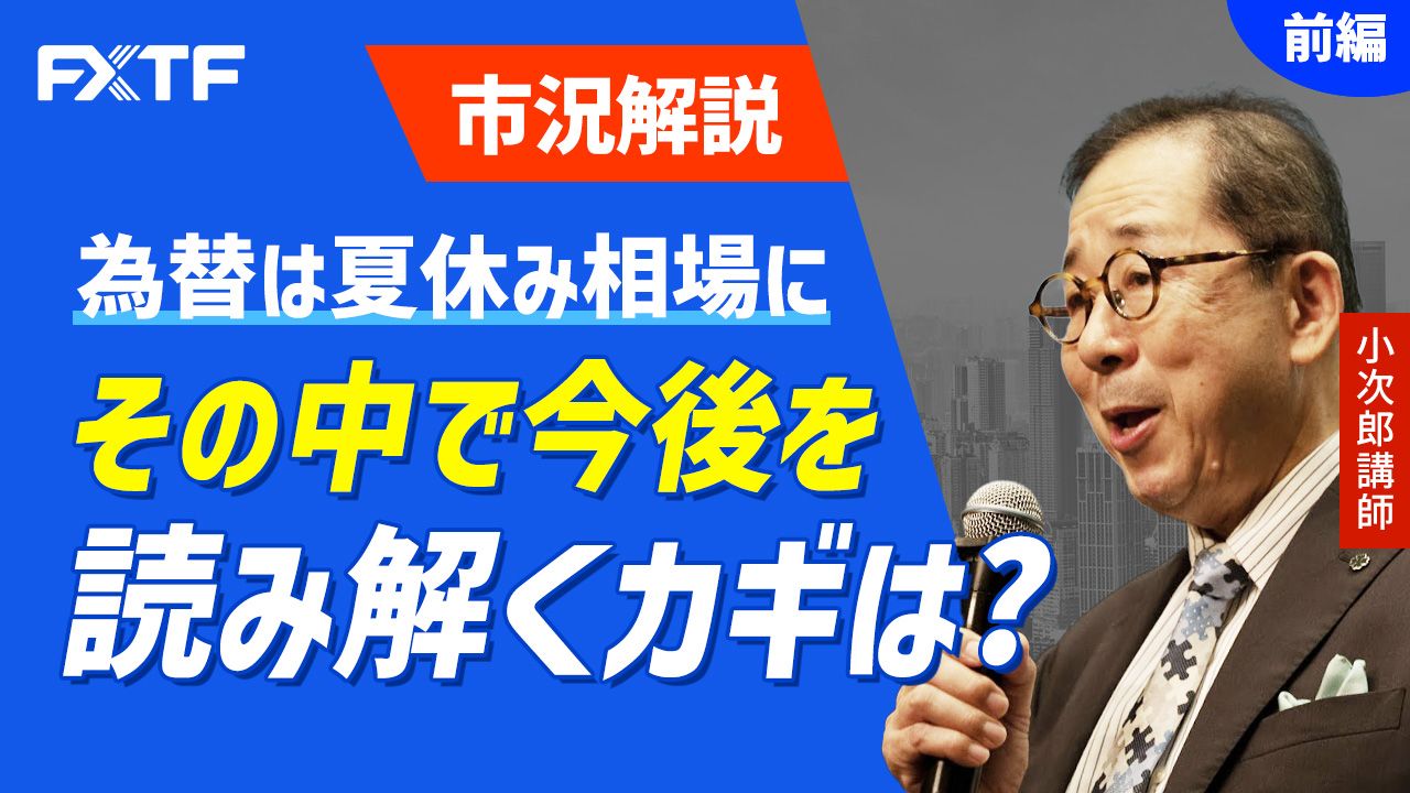 【動画】「市況解説 為替は夏休み相場に その中で今後を読み解くカギは？【前編】」小次郎講師