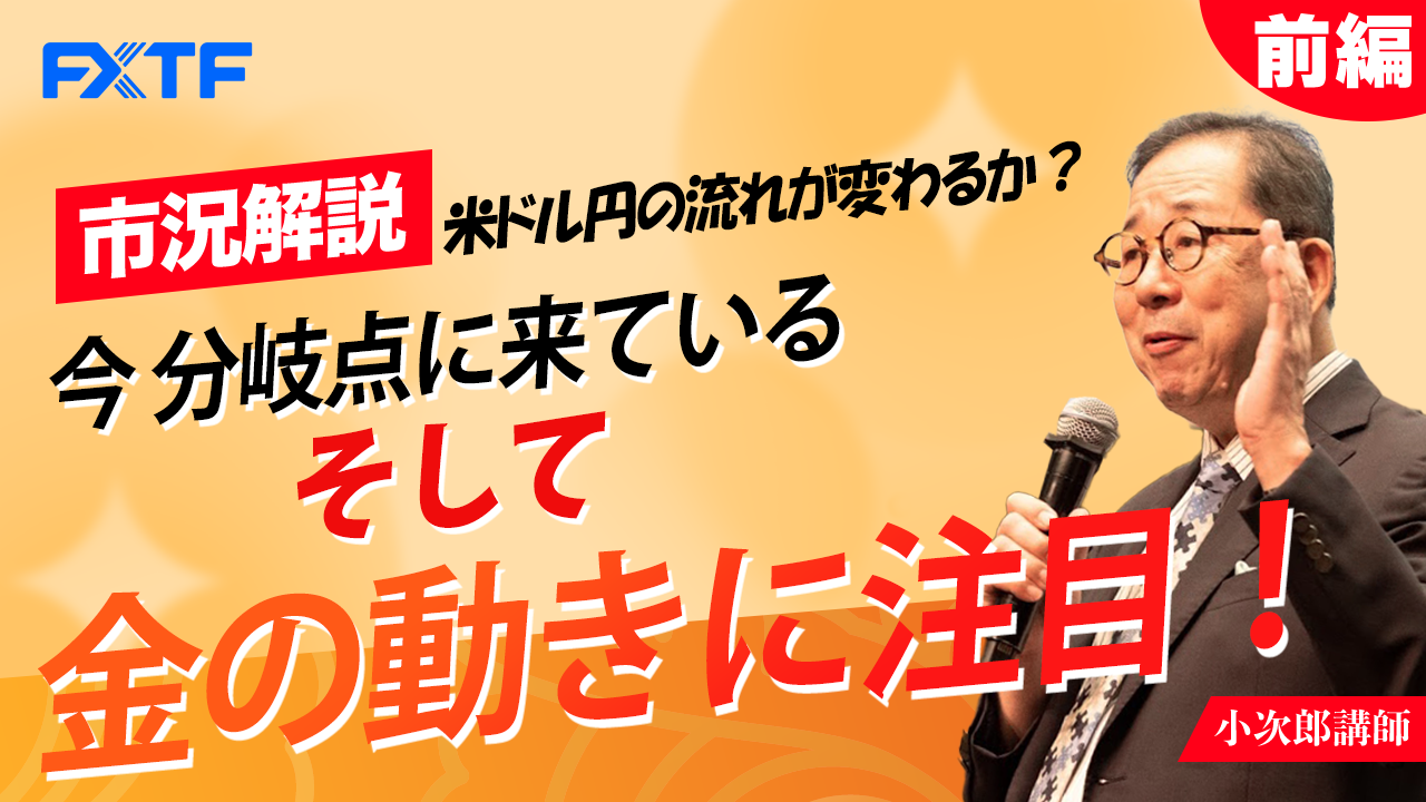 【動画】「市況解説 米ドル円の流れが変わるか？ 今分岐点に来ている そして金の動きに注目！【前編】」小次郎講師