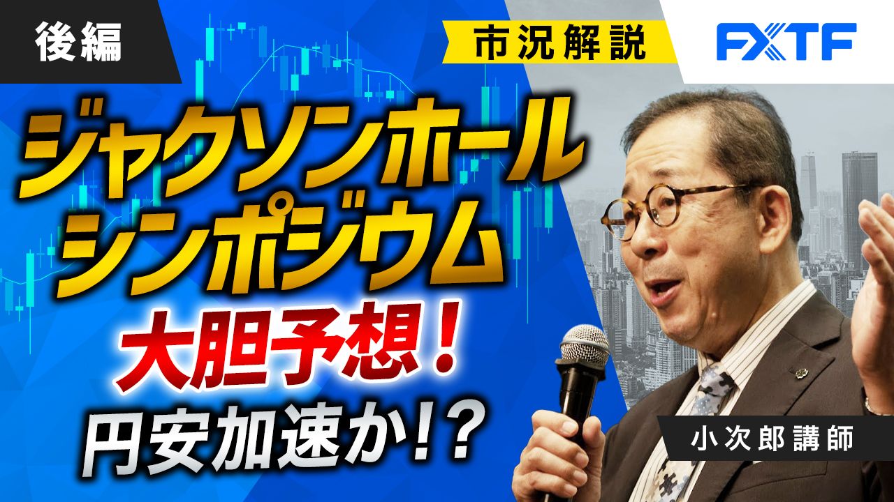 【動画】「市況解説　ジャクソンホールシンポジウム大胆予想！　円安加速か！？【後編】」小次郎講師