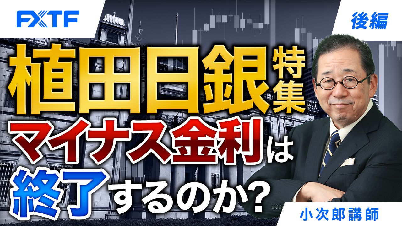 【動画】「植田日銀特集 マイナス金利は終了するのか？【後編】」小次郎講師