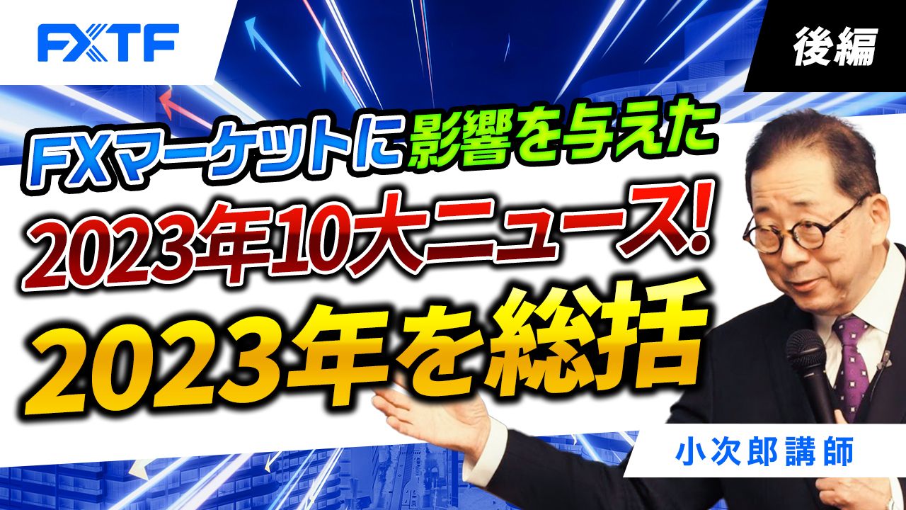 【動画】「FXマーケットに影響を与えた　2023年10大ニュース！　2023年を総括【後編】」小次郎講師