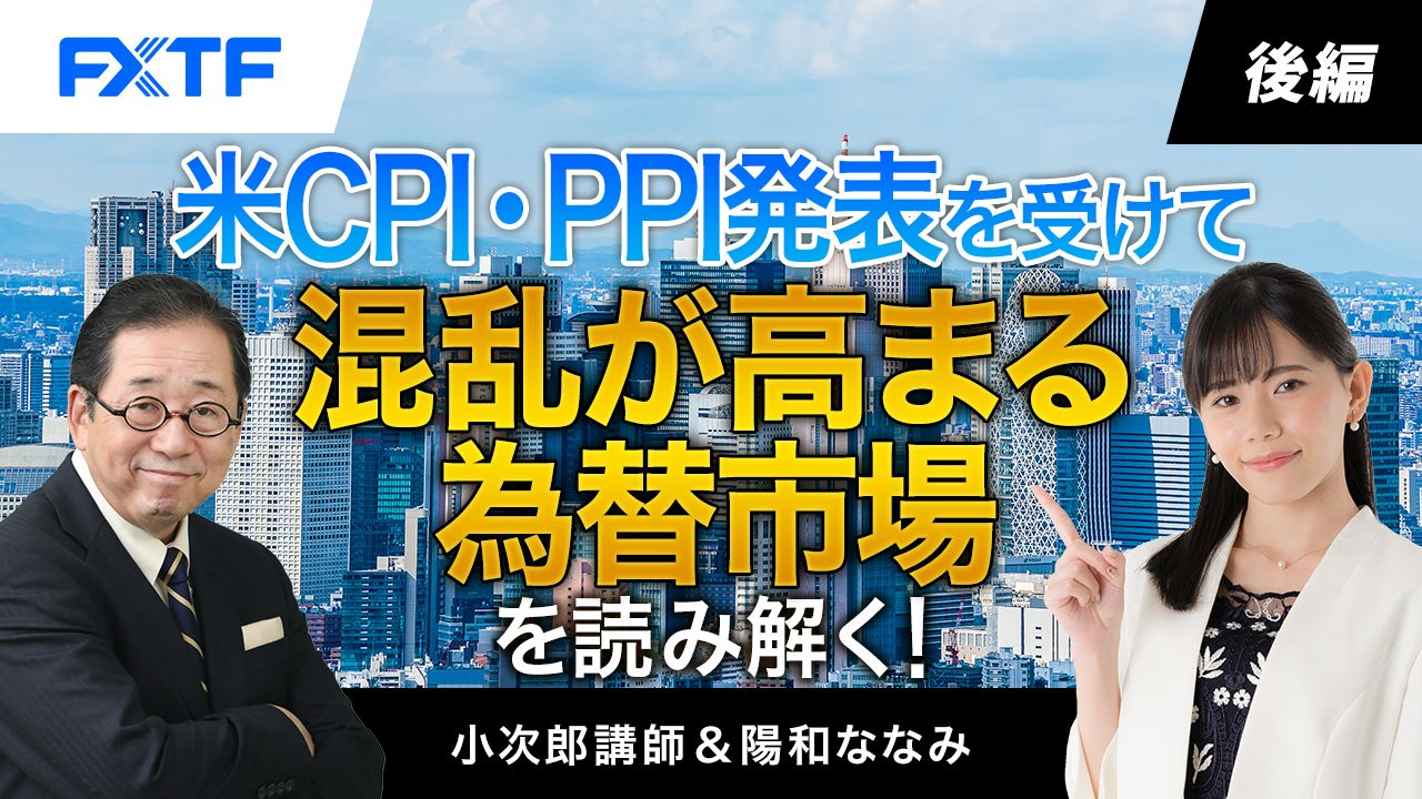 【動画】「米CPI・PPI発表を受けて混乱が高まる為替市場を読み解く！【後編】」小次郎講師