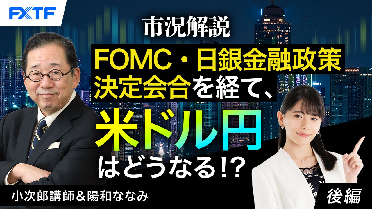 【動画】「市況解説　FOMC・日銀金融政策決定会合を経て、米ドル円はどうなる！？【後編】」小次郎講師