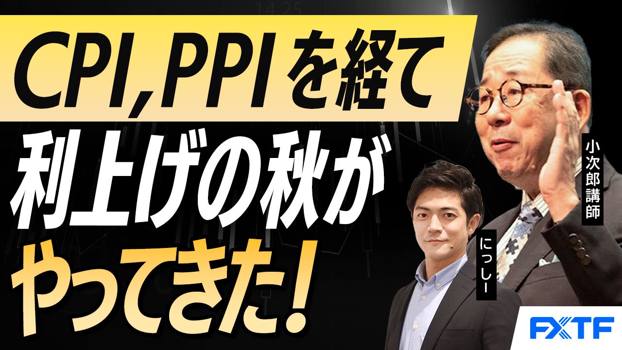 【動画】「CPI、PPIを経て、利上げの秋がやってきた！【前編】」 小次郎講師